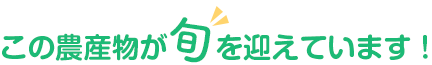 この農産物が旬を迎えています!